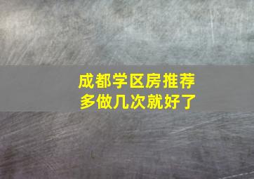 成都学区房推荐 多做几次就好了